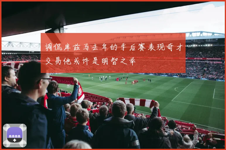 调侃库兹马去年的季后赛表现奇才交易他或许是明智之举