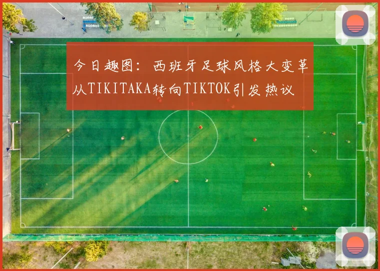 今日趣图：西班牙足球风格大变革从TIKITAKA转向TIKTOK引发热议