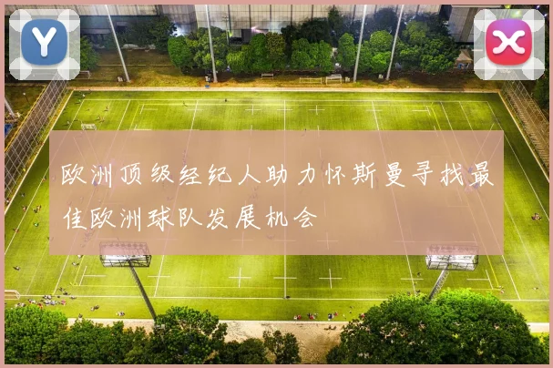 欧洲顶级经纪人助力怀斯曼寻找最佳欧洲球队发展机会