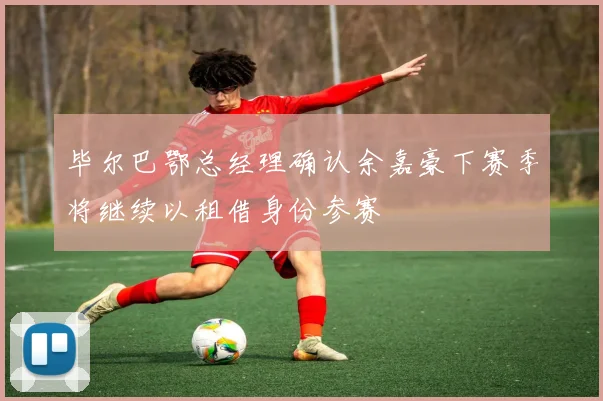 毕尔巴鄂总经理确认余嘉豪下赛季将继续以租借身份参赛