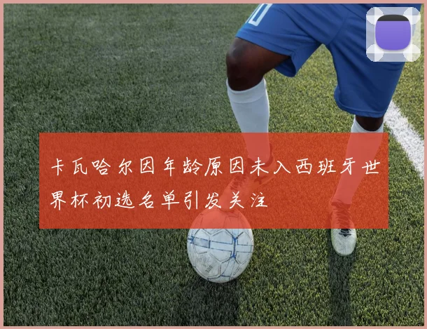 卡瓦哈尔因年龄原因未入西班牙世界杯初选名单引发关注