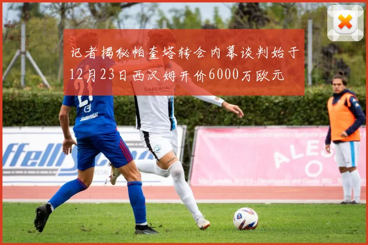 记者揭秘帕奎塔转会内幕谈判始于12月23日西汉姆开价6000万欧元