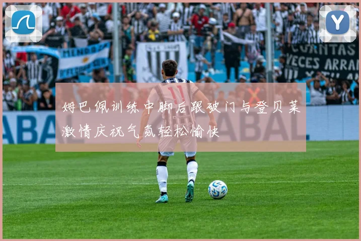 姆巴佩训练中脚后跟破门与登贝莱激情庆祝气氛轻松愉快