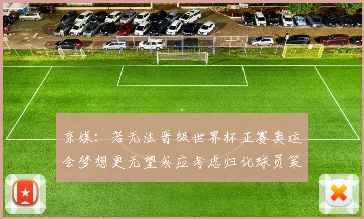 京媒：若无法晋级世界杯正赛奥运会梦想更无望或应考虑归化球员策略
