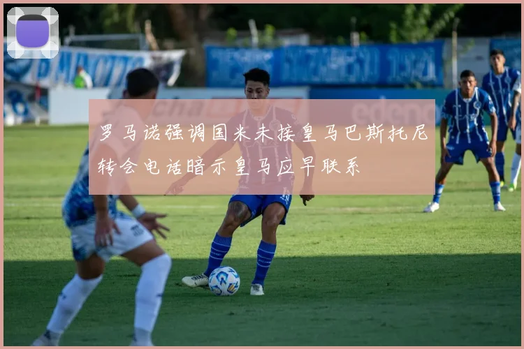 罗马诺强调国米未接皇马巴斯托尼转会电话暗示皇马应早联系