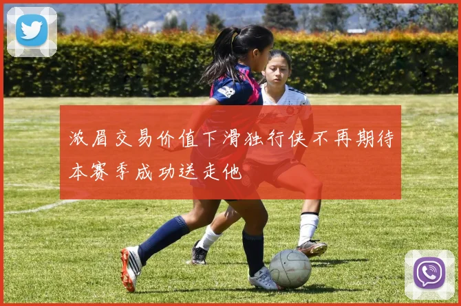 浓眉交易价值下滑独行侠不再期待本赛季成功送走他