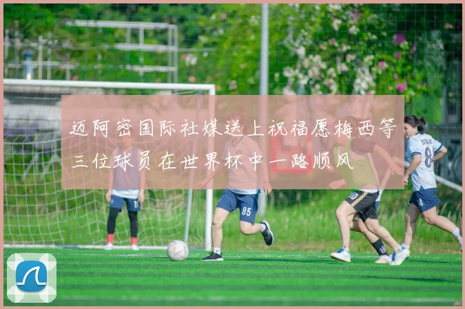 迈阿密国际社媒送上祝福愿梅西等三位球员在世界杯中一路顺风