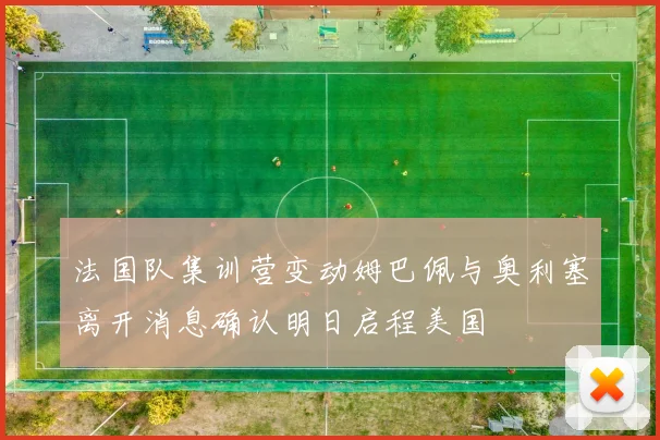 法国队集训营变动姆巴佩与奥利塞离开消息确认明日启程美国