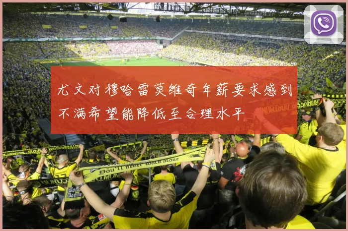 尤文对穆哈雷莫维奇年薪要求感到不满希望能降低至合理水平