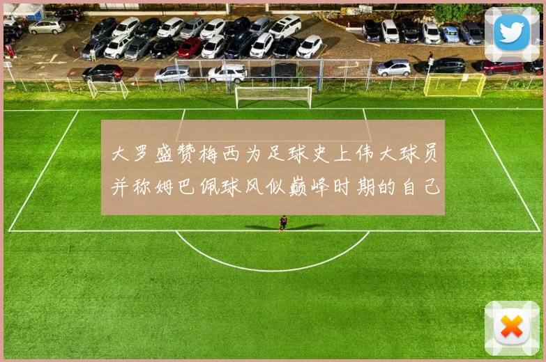 大罗盛赞梅西为足球史上伟大球员并称姆巴佩球风似巅峰时期的自己