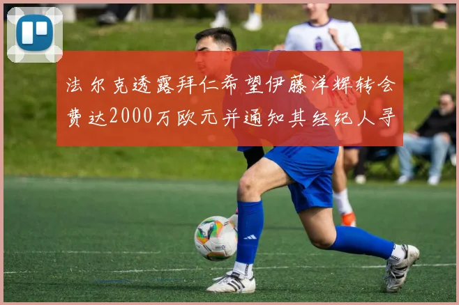 法尔克透露拜仁希望伊藤洋辉转会费达2000万欧元并通知其经纪人寻找新东家