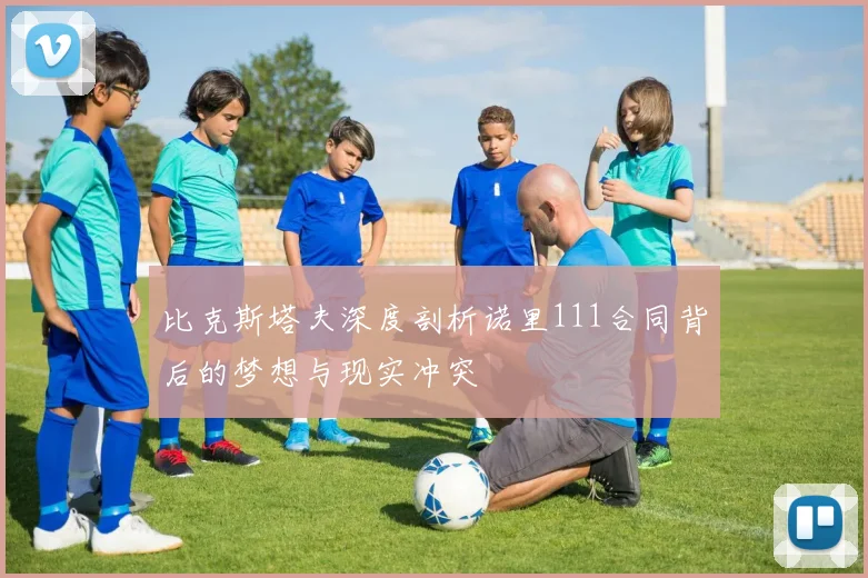 比克斯塔夫深度剖析诺里111合同背后的梦想与现实冲突