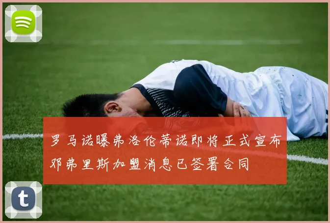 罗马诺曝弗洛伦蒂诺即将正式宣布邓弗里斯加盟消息已签署合同