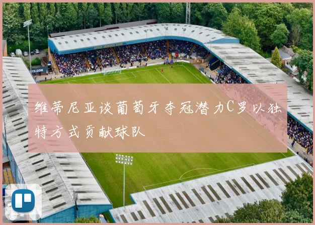 维蒂尼亚谈葡萄牙夺冠潜力C罗以独特方式贡献球队