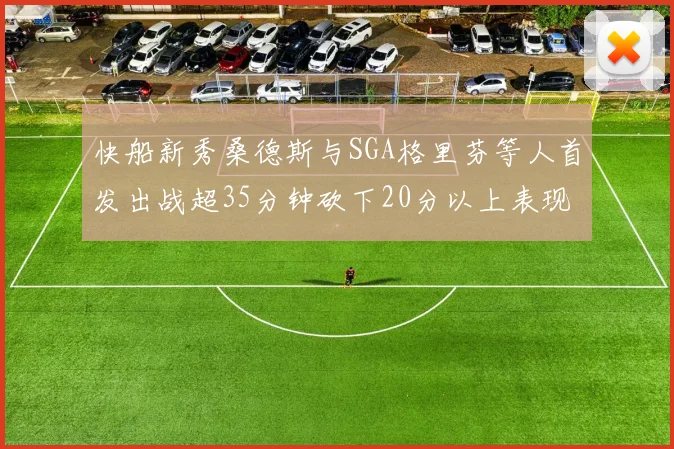 快船新秀桑德斯与SGA格里芬等人首发出战超35分钟砍下20分以上表现亮眼