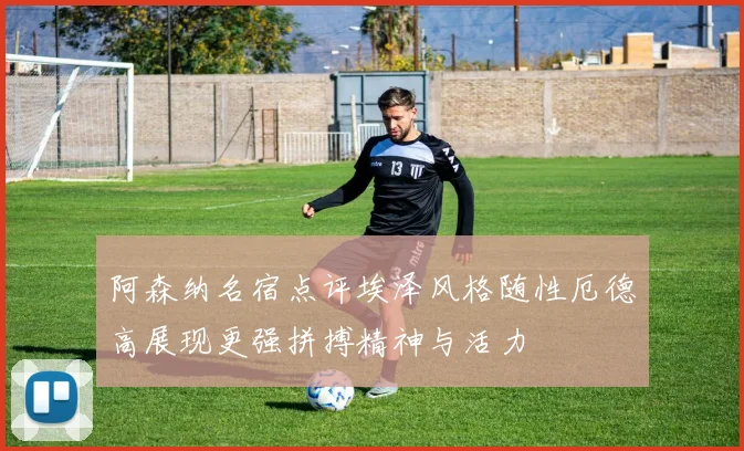 阿森纳名宿点评埃泽风格随性厄德高展现更强拼搏精神与活力
