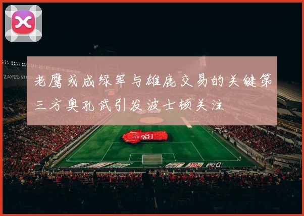 老鹰或成绿军与雄鹿交易的关键第三方奥孔武引发波士顿关注