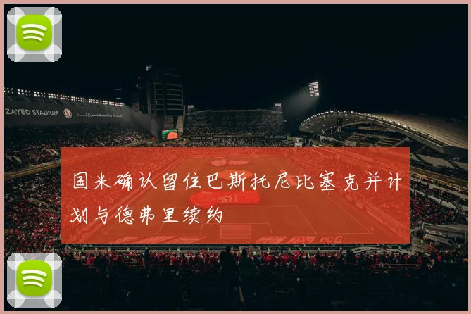 国米确认留住巴斯托尼比塞克并计划与德弗里续约