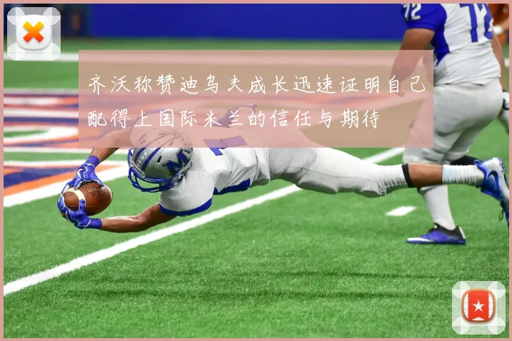 齐沃称赞迪乌夫成长迅速证明自己配得上国际米兰的信任与期待