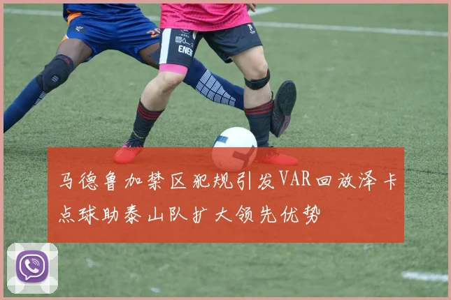 马德鲁加禁区犯规引发VAR回放泽卡点球助泰山队扩大领先优势