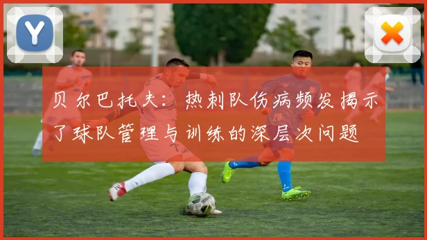 贝尔巴托夫：热刺队伤病频发揭示了球队管理与训练的深层次问题