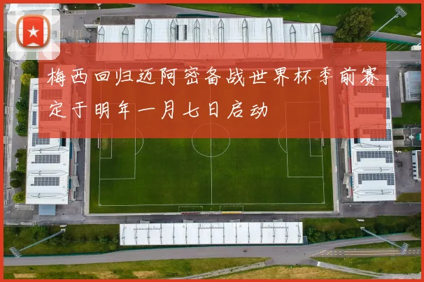 梅西回归迈阿密备战世界杯季前赛定于明年一月七日启动